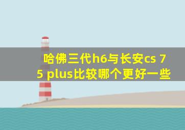 哈佛三代h6与长安cs 75 plus比较哪个更好一些